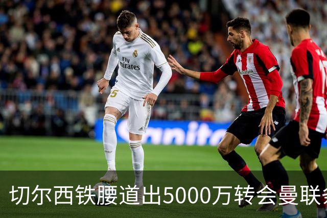 切尔西铁腰道出5000万转会曼联条件！埃德本周再次体检，原因曝光