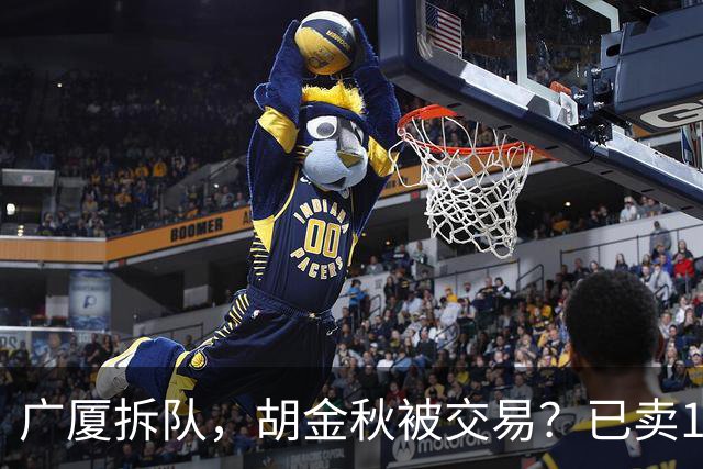 广厦拆队，胡金秋被交易？已卖1人，下家3选1，孙铭徽或也离队