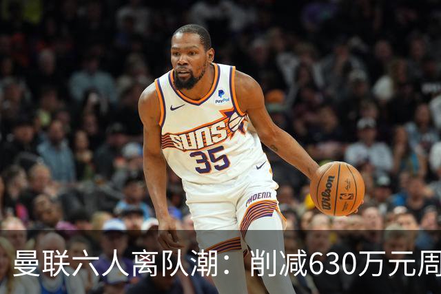 曼联六人离队潮：削减630万元周薪，敲定3.15亿元新援